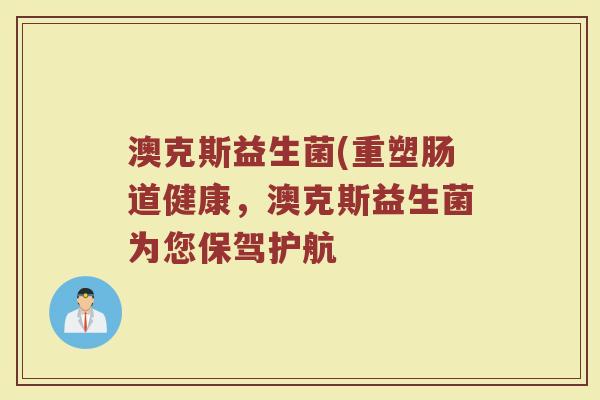 澳克斯益生菌(重塑肠道健康,澳克斯益生菌为您保驾护航 澳克斯益生菌(重塑肠道健康,澳克斯益生菌为您保驾护航