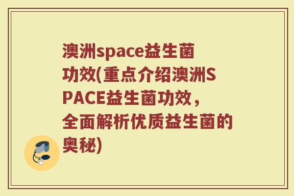 澳洲space益生菌功效(重点介绍澳洲SPACE益生菌功效，全面解析优质益生菌的奥秘)