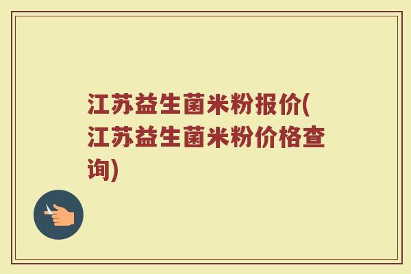 江苏益生菌米粉报价(江苏益生菌米粉价格查询)