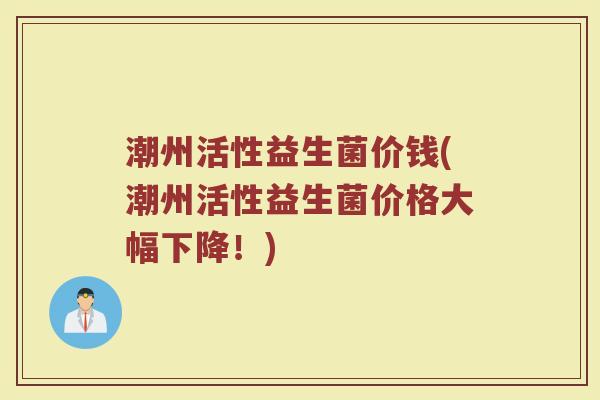 潮州活性益生菌价钱(潮州活性益生菌价格大幅下降！)