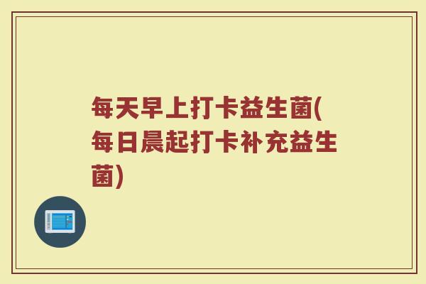 每天早上打卡益生菌(每日晨起打卡补充益生菌)