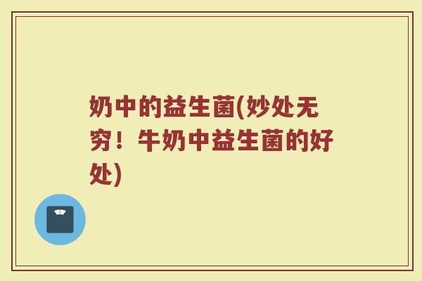 奶中的益生菌(妙处无穷！牛奶中益生菌的好处)