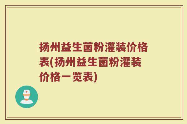 扬州益生菌粉灌装价格表(扬州益生菌粉灌装价格一览表)