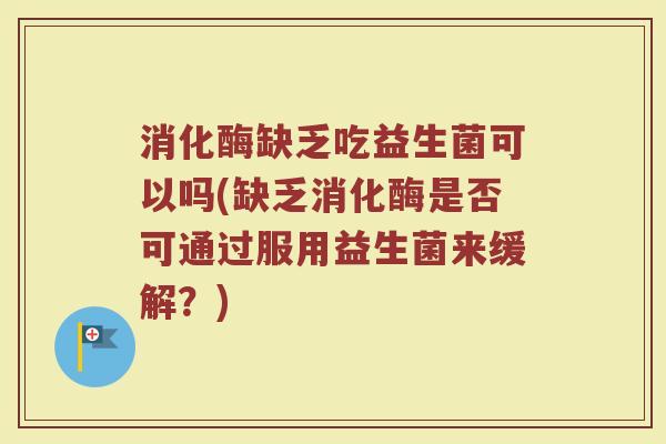 消化酶缺乏吃益生菌可以吗(缺乏消化酶是否可通过服用益生菌来缓解?) 消化酶缺乏吃益生菌可以吗(缺乏消化酶是否可通过服用益生菌来缓解?)