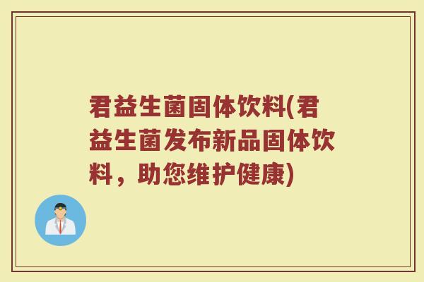 君益生菌固体饮料(君益生菌发布新品固体饮料，助您维护健康)