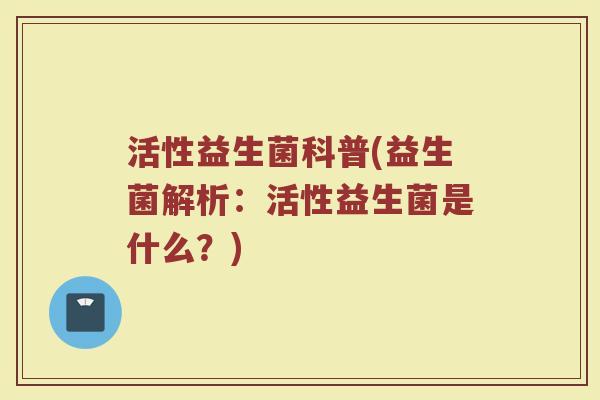 活性益生菌科普(益生菌解析：活性益生菌是什么？)