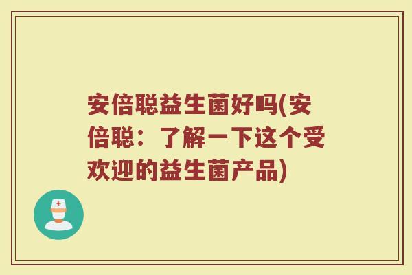 安倍聪益生菌好吗(安倍聪：了解一下这个受欢迎的益生菌产品)