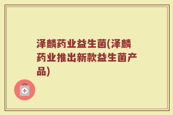 泽麟药业益生菌(泽麟药业推出新款益生菌产品)