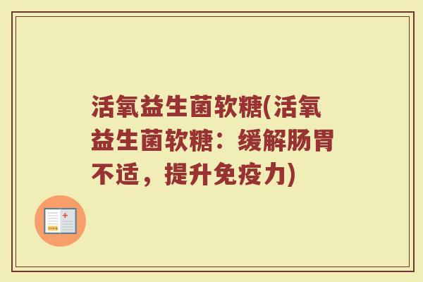 活氧益生菌软糖(活氧益生菌软糖：缓解肠胃不适，提升免疫力)