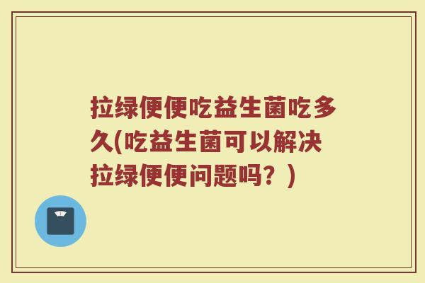 拉绿便便吃益生菌吃多久(吃益生菌可以解决拉绿便便问题吗?) 拉绿便便吃益生菌吃多久(吃益生菌可以解决拉绿便便问题吗?)
