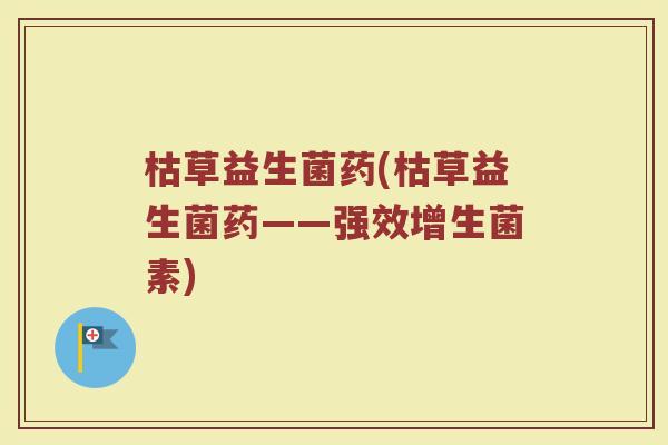枯草益生菌药(枯草益生菌药——强效增生菌素)