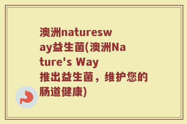 澳洲naturesway益生菌(澳洲Nature's Way推出益生菌，维护您的肠道健康)