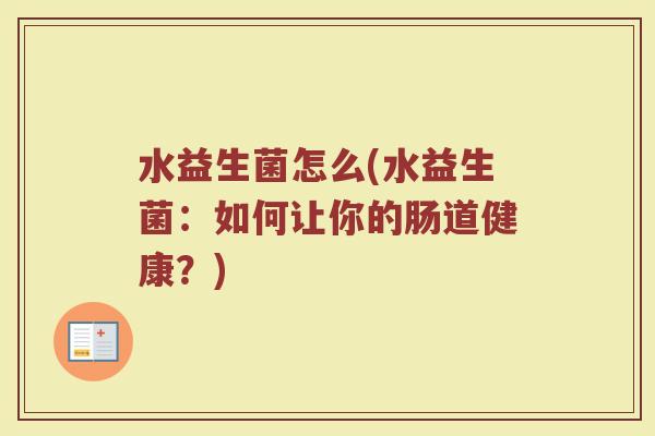 水益生菌怎么(水益生菌：如何让你的肠道健康？)