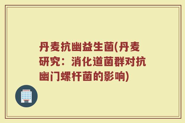 丹麦抗幽益生菌(丹麦研究:消化道菌群对抗幽门螺杆菌的影响) 丹麦抗幽益生菌(丹麦研究:消化道菌群对抗幽门螺杆菌的影响)