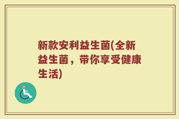 新款安利益生菌(全新益生菌，带你享受健康生活)