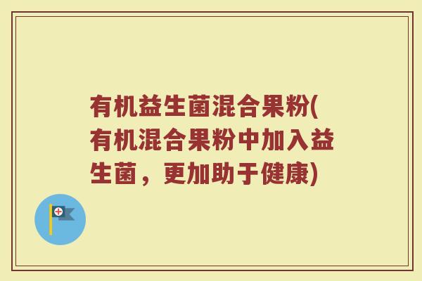 有机益生菌混合果粉(有机混合果粉中加入益生菌,更加助于健康) 有机益生菌混合果粉(有机混合果粉中加入益生菌,更加助于健康)
