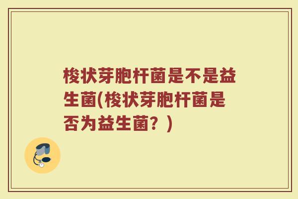 梭状芽胞杆菌是不是益生菌(梭状芽胞杆菌是否为益生菌？)