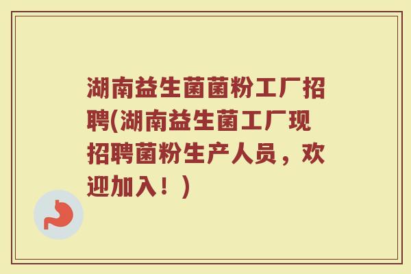 湖南益生菌菌粉工厂招聘(湖南益生菌工厂现招聘菌粉生产人员，欢迎加入！)