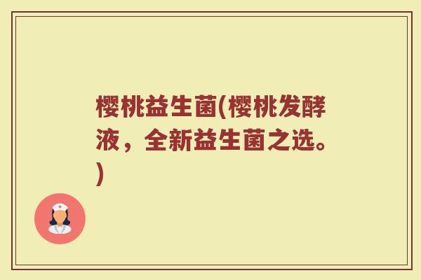 樱桃益生菌(樱桃发酵液，全新益生菌之选。)