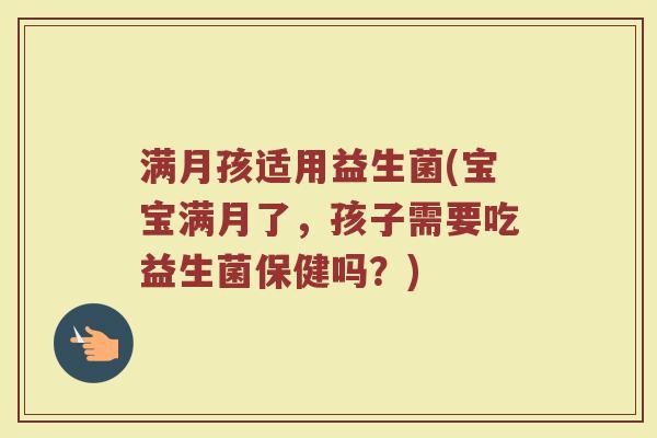 满月孩适用益生菌(宝宝满月了，孩子需要吃益生菌保健吗？)