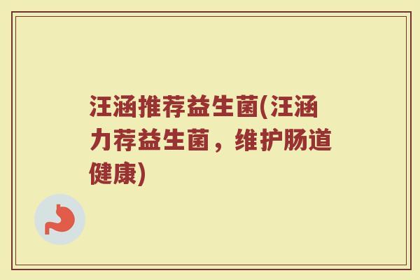 汪涵推荐益生菌(汪涵力荐益生菌，维护肠道健康)