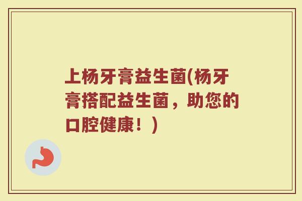 上杨牙膏益生菌(杨牙膏搭配益生菌，助您的口腔健康！)