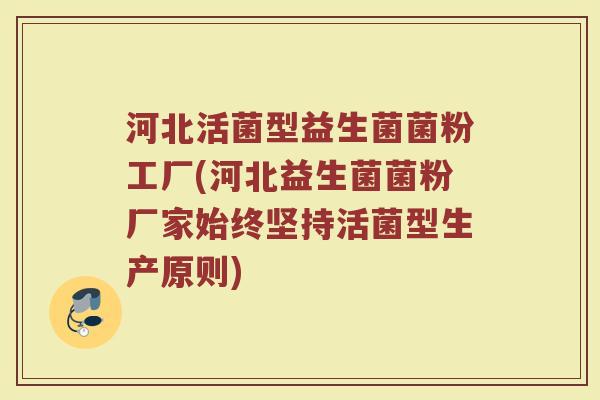 河北活菌型益生菌菌粉工厂(河北益生菌菌粉厂家始终坚持活菌型生产原则)