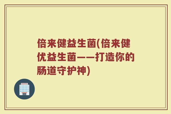 倍来健益生菌(倍来健优益生菌——打造你的肠道守护神)
