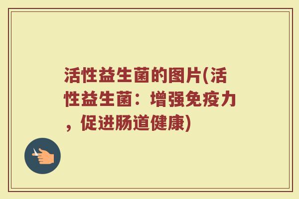 活性益生菌的图片(活性益生菌：增强免疫力，促进肠道健康)