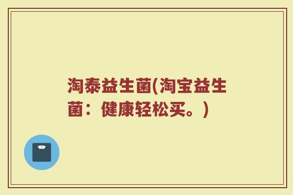 淘泰益生菌(淘宝益生菌：健康轻松买。)