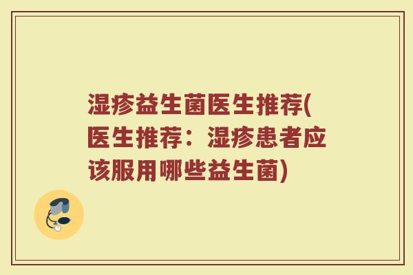 益生菌医生推荐(医生推荐:患者应该服用哪些益生菌) 益生菌医生推荐(医生推荐:患者应该服用哪些益生菌)
