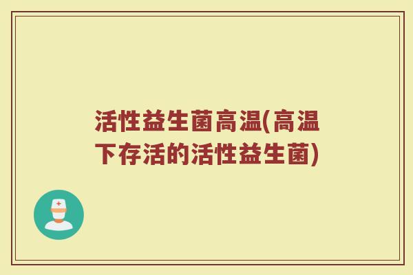活性益生菌高温(高温下存活的活性益生菌)