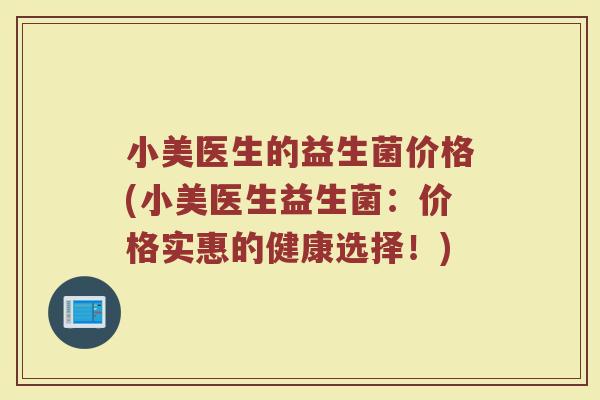 小美医生的益生菌价格(小美医生益生菌:价格实惠的健康选择!) 小美医生的益生菌价格(小美医生益生菌:价格实惠的健康选择!)