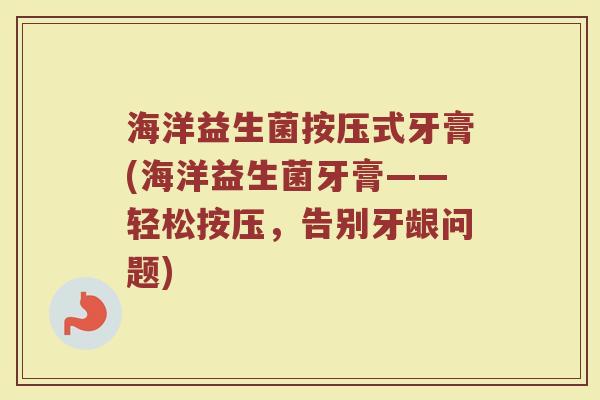 海洋益生菌按压式牙膏(海洋益生菌牙膏——轻松按压,告别牙龈问题) 海洋益生菌按压式牙膏(海洋益生菌牙膏——轻松按压,告别牙龈问题)