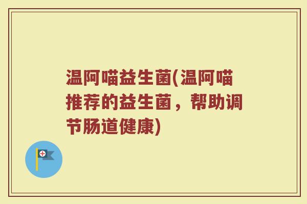 温阿喵益生菌(温阿喵推荐的益生菌，帮助调节肠道健康)