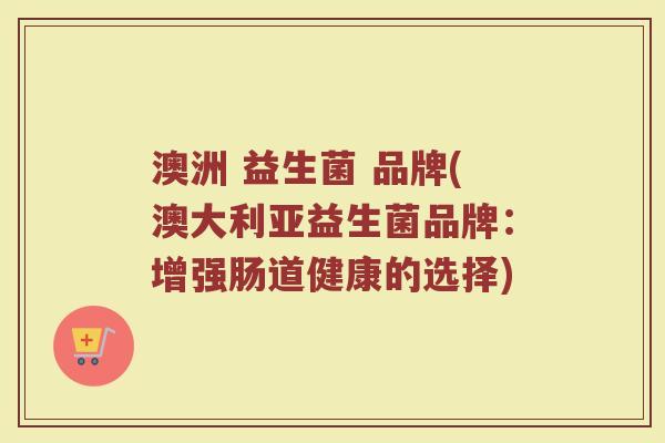 澳洲 益生菌 品牌(澳大利亚益生菌品牌：增强肠道健康的选择)