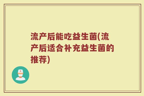 流产后能吃益生菌(流产后适合补充益生菌的推荐) 流产后能吃益生菌(流产后适合补充益生菌的推荐)