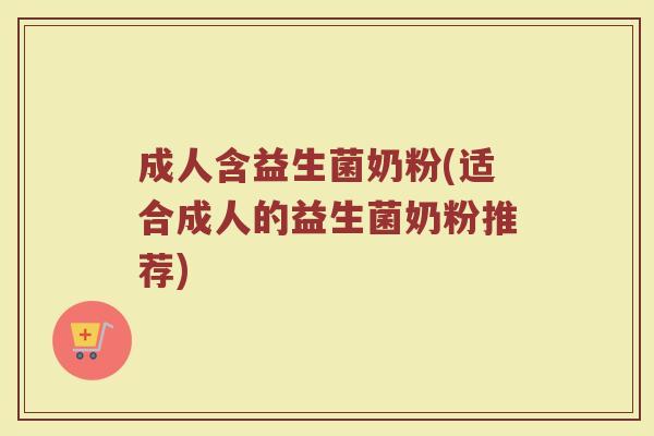 成人含益生菌奶粉(适合成人的益生菌奶粉推荐)
