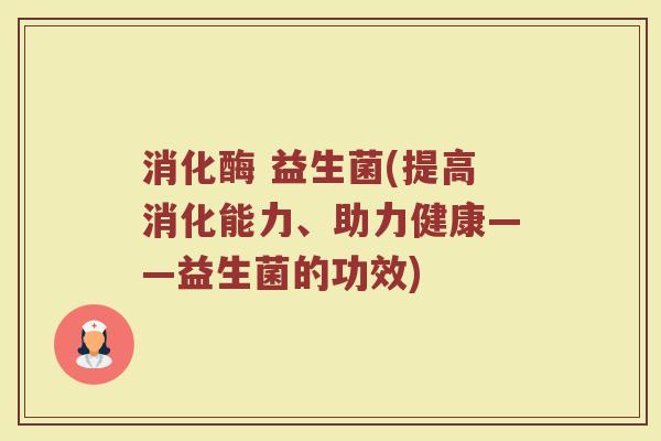 消化酶 益生菌(提高消化能力、助力健康——益生菌的功效)