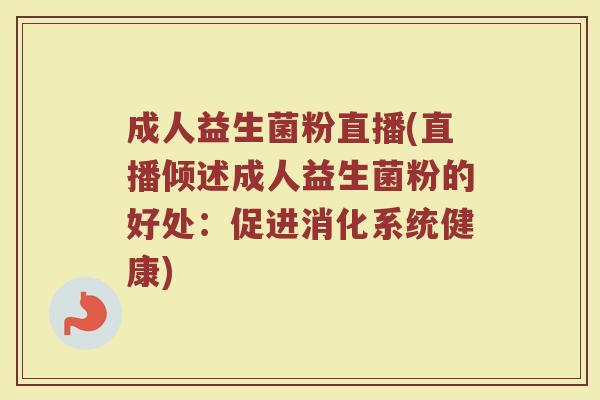 成人益生菌粉直播(直播倾述成人益生菌粉的好处:促进消化系统健康) 成人益生菌粉直播(直播倾述成人益生菌粉的好处:促进消化系统健康)