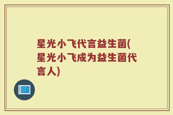 星光小飞代言益生菌(星光小飞成为益生菌代言人) 星光小飞代言益生菌(星光小飞成为益生菌代言人)