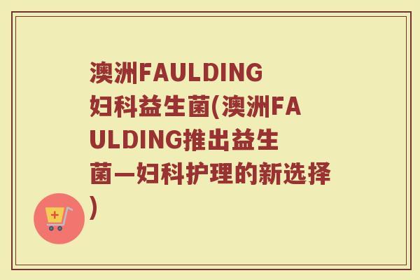 澳洲FAULDING妇科益生菌(澳洲FAULDING推出益生菌—妇科护理的新选择)