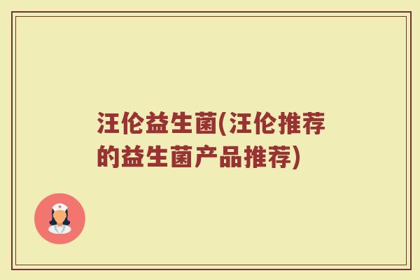 汪伦益生菌(汪伦推荐的益生菌产品推荐)