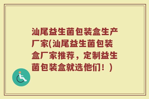 汕尾益生菌包装盒生产厂家(汕尾益生菌包装盒厂家推荐，定制益生菌包装盒就选他们！)