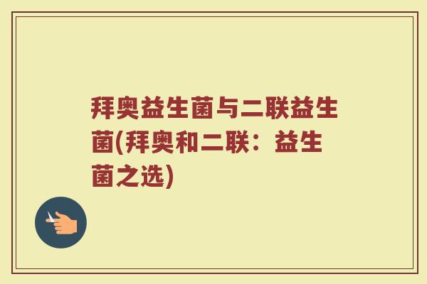拜奥益生菌与二联益生菌(拜奥和二联：益生菌之选)