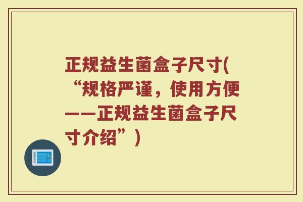 正规益生菌盒子尺寸(“规格严谨，使用方便——正规益生菌盒子尺寸介绍”)
