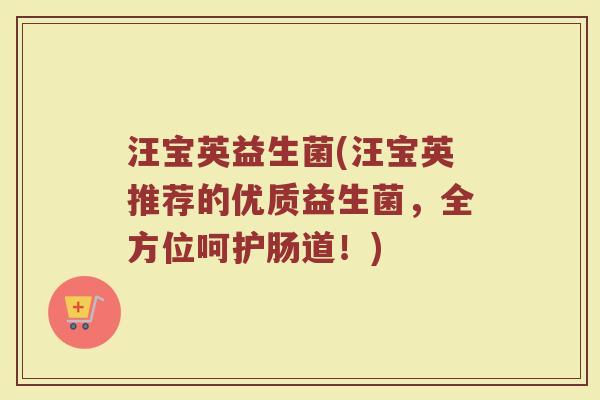 汪宝英益生菌(汪宝英推荐的优质益生菌,全方位呵护肠道!) 汪宝英益生菌(汪宝英推荐的优质益生菌,全方位呵护肠道!)