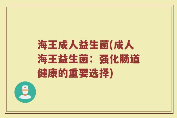 海王成人益生菌(成人海王益生菌：强化肠道健康的重要选择)