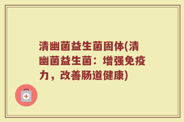 清幽菌益生菌固体(清幽菌益生菌：增强免疫力，改善肠道健康)