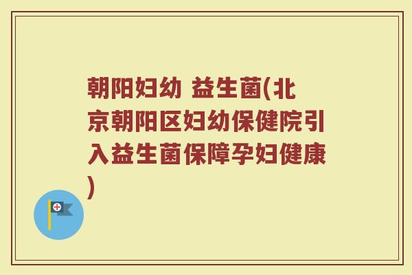 朝阳妇幼 益生菌(北京朝阳区妇幼保健院引入益生菌保障孕妇健康)